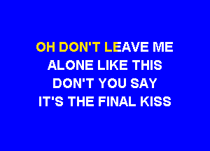 OH DON'T LEAVE ME
ALONE LIKE THIS

DON'T YOU SAY
IT'S THE FINAL KISS