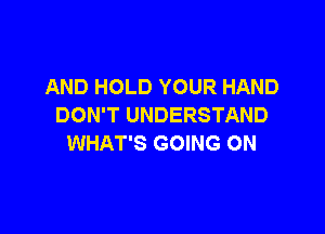 AND HOLD YOUR HAND
DON'T UNDERSTAND

WHAT'S GOING ON