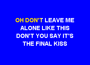 OH DON'T LEAVE ME
ALONE LIKE THIS

DON'T YOU SAY IT'S
THE FINAL KISS