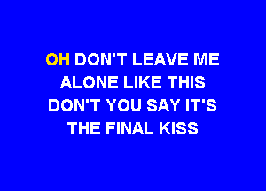 OH DON'T LEAVE ME
ALONE LIKE THIS

DON'T YOU SAY IT'S
THE FINAL KISS