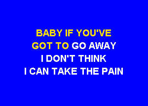 BABY IF YOU'VE
GOT TO GO AWAY

I DON'T THINK
I CAN TAKE THE PAIN