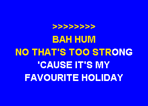 i b)bi b

BAH HUM
NO THAT'S TOO STRONG

'CAUSE IT'S MY
FAVOURITE HOLIDAY