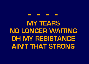 MY TEARS
NO LONGER WAITING
OH MY RESISTANCE
AIN'T THAT STRONG