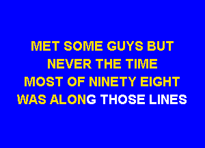 MET SOME GUYS BUT
NEVER THE TIME
MOST OF NINETY EIGHT
WAS ALONG THOSE LINES