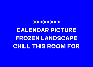 ?)  ?,

CALENDAR PICTURE
FROZEN LANDSCAPE
CHILL THIS ROOM FOR

g
