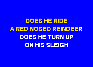 DOES HE RIDE
A RED NOSED REINDEER
DOES HE TURN UP
ON HIS SLEIGH

g