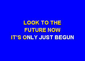 LOOK TO THE
FUTURE NOW

IT'S ONLY JUST BEGUN