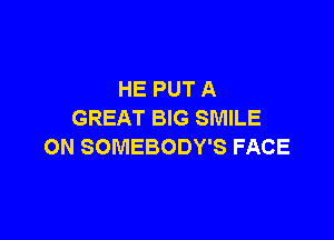 HE PUT A
GREAT BIG SMILE

ON SOMEBODY'S FACE