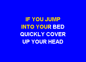 IF YOU JUMP
INTO YOUR BED

QUICKLY COVER
UP YOUR HEAD