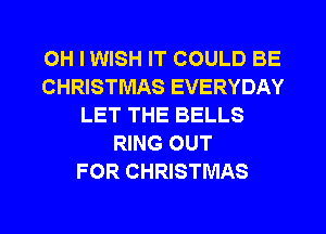 OH I WISH IT COULD BE
CHRISTMAS EVERYDAY
LET THE BELLS
RING OUT
FOR CHRISTMAS