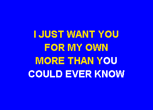 I JUST WANT YOU
FOR MY OWN

MORE THAN YOU
COULD EVER KNOW