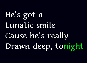 He's got a
Lunatic smile

Cause he's really
Drawn deep, tonight