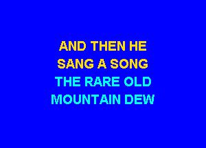 AND THEN HE
SANG A SONG

THE RARE OLD
MOUNTAIN DEW