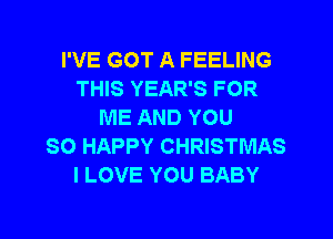I'VE GOT A FEELING
THIS YEAR'S FOR
ME AND YOU
SO HAPPY CHRISTMAS
I LOVE YOU BABY