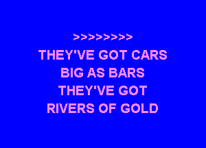 )  )

THEY'VE GOT CARS
BIG AS BARS

THEY'VE GOT
RIVERS OF GOLD