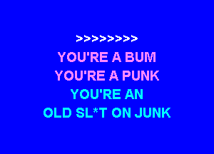 3 )) ?)

YOU'RE A BUM
YOU'RE A PUNK

YOU'RE AN
OLD SUT ON JUNK