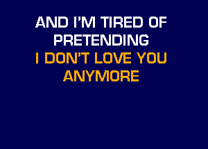 AND I'M TIRED OF
PRETENDING
I DON'T LOVE YOU

ANYMDRE