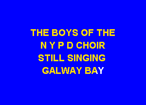 THE BOYS OF THE
N Y P D CHOIR

STILL SINGING
GALWAY BAY