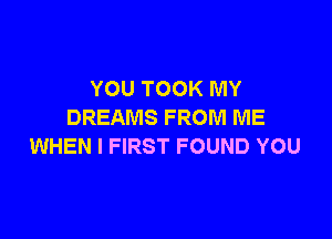 YOU TOOK MY
DREAMS FROM ME

WHEN I FIRST FOUND YOU