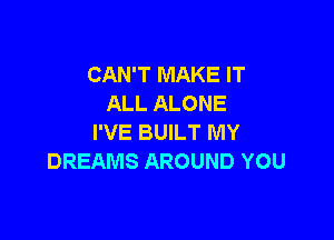 CAN'T MAKE IT
ALL ALONE

I'VE BUILT MY
DREAMS AROUND YOU