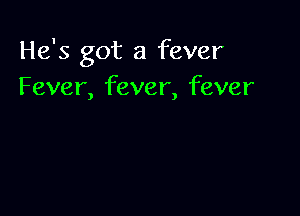 He's got a fever
Fever, fever, fever
