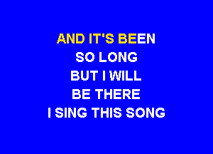 AND IT'S BEEN
SO LONG
BUT I WILL

BE THERE
I SING THIS SONG