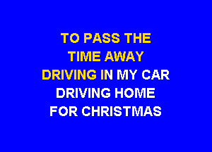 TO PASS THE
TIME AWAY
DRIVING IN MY CAR

DRIVING HOME
FOR CHRISTMAS