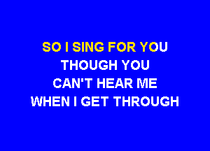 SO I SING FOR YOU
THOUGH YOU

CAN'T HEAR ME
WHEN I GET THROUGH