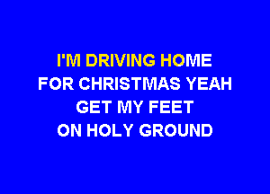 I'M DRIVING HOME
FOR CHRISTMAS YEAH

GET MY FEET
ON HOLY GROUND