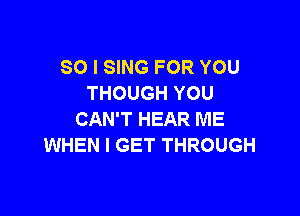 SO I SING FOR YOU
THOUGH YOU

CAN'T HEAR ME
WHEN I GET THROUGH