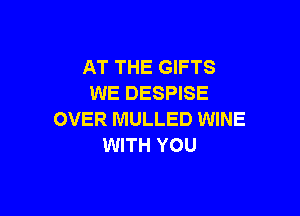 AT THE GIFTS
WE DESPISE

OVER MULLED WINE
WITH YOU