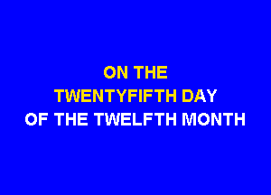 ON THE
TWENTYFIFTH DAY

OF THE TWELFTH MONTH