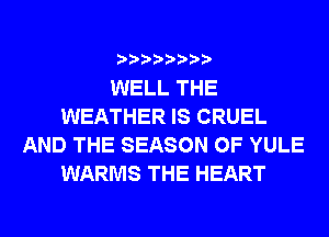 WELL THE
WEATHER IS CRUEL
AND THE SEASON 0F YULE
WARMS THE HEART