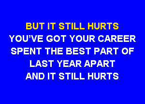 BUT IT STILL HURTS
YOUWE GOT YOUR CAREER
SPENT THE BEST PART OF

LAST YEAR APART

AND IT STILL HURTS