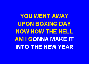 YOU WENT AWAY
UPON BOXING DAY
NOW HOW THE HELL
AM I GONNA MAKE IT
INTO THE NEW YEAR

g