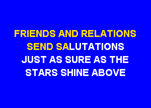 FRIENDS AND RELATIONS
SEND SALUTATIONS
JUST AS SURE AS THE
STARS SHINE ABOVE
