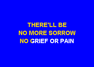 THERE'LL BE
NO MORE SORROW

N0 GRIEF OR PAIN