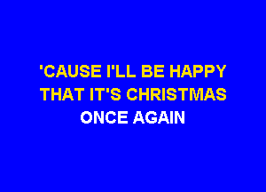 'CAUSE I'LL BE HAPPY
THAT IT'S CHRISTMAS

ONCE AGAIN