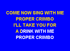 COME NOW SING WITH ME
PROPER CRIMBO
I'LL TAKE YOU FOR
A DRINK WITH ME
PROPER CRIMBO