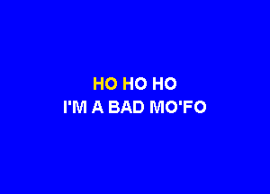 HO HO HO

I'M A BAD MO'FO