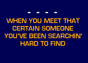 WHEN YOU MEET THAT
CERTAIN SOMEONE
YOU'VE BEEN SEARCHIN'
HARD TO FIND
