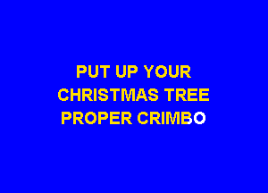 PUT UP YOUR
CHRISTMAS TREE

PROPER CRIMBO