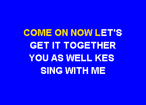 COME ON NOW LET'S
GET IT TOGETHER
YOU AS WELL KES

SING WITH ME

g