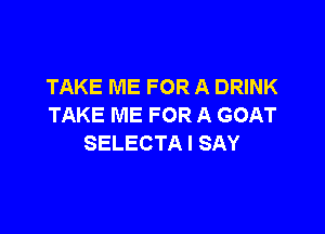 TAKEMEFORADRWK
TAKE ME FOR A GOAT

SELECTA I SAY