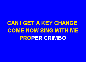 CAN I GET A KEY CHANGE
COME NOW SING WITH ME
PROPER CRIMBO