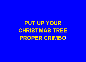 PUT UP YOUR
CHRISTMAS TREE

PROPER CRIMBO