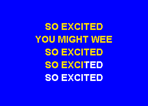 SO EXCITED
YOU MIGHT WEE
SO EXCITED

SO EXCITED
SO EXCITED