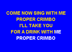 COME NOW SING WITH ME
PROPER CRIMBO
I'LL TAKE YOU
FOR A DRINK WITH ME
PROPER CRIMBO