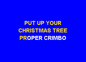 PUT UP YOUR
CHRISTMAS TREE

PROPER CRIMBO