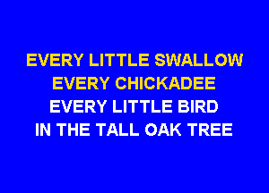 EVERY LITTLE SWALLOW
EVERY CHICKADEE
EVERY LITTLE BIRD

IN THE TALL OAK TREE